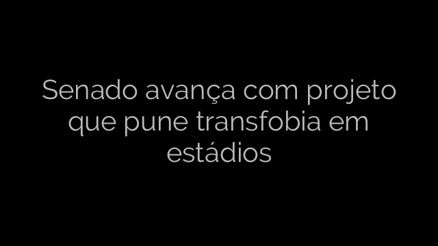 ​Senado avança com projeto que pune transfobia em estádios 